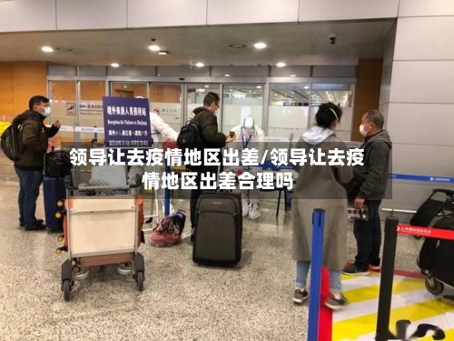 领导让去疫情地区出差/领导让去疫情地区出差合理吗