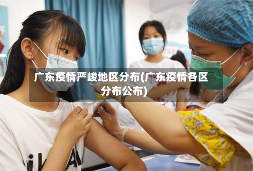 广东疫情严峻地区分布(广东疫情各区分布公布)