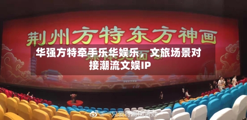华强方特牵手乐华娱乐，文旅场景对接潮流文娱IP-第3张图片