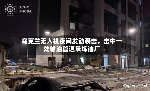 乌克兰无人机夜间发动袭击，击中一处输油管道及炼油厂-第2张图片