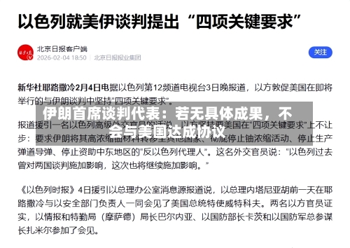 伊朗首席谈判代表：若无具体成果，不会与美国达成协议-第2张图片