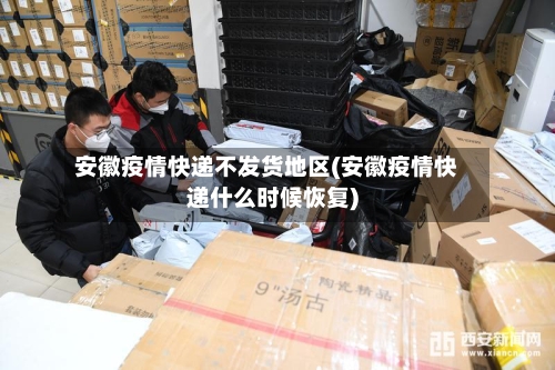 安徽疫情快递不发货地区(安徽疫情快递什么时候恢复)-第3张图片
