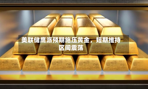 美联储鹰派预期施压黄金，短期维持区间震荡-第3张图片