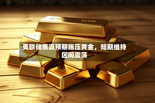 美联储鹰派预期施压黄金，短期维持区间震荡-第2张图片