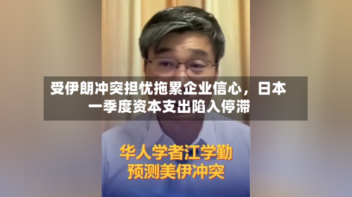 受伊朗冲突担忧拖累企业信心，日本一季度资本支出陷入停滞