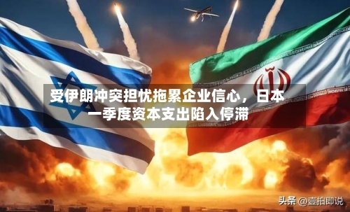 受伊朗冲突担忧拖累企业信心，日本一季度资本支出陷入停滞-第2张图片