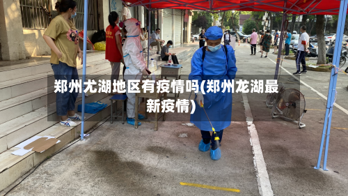 郑州尤湖地区有疫情吗(郑州龙湖最新疫情)-第2张图片