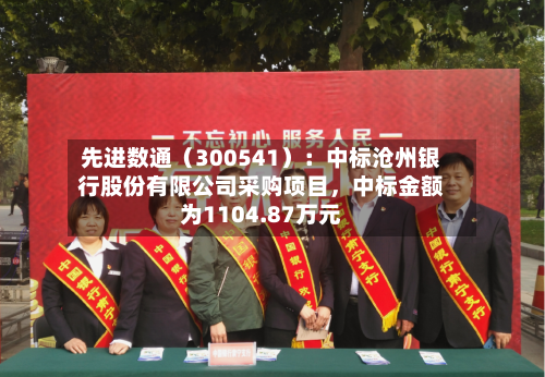 先进数通（300541）：中标沧州银行股份有限公司采购项目，中标金额为1104.87万元