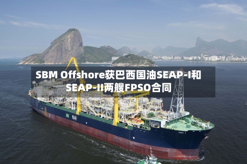 SBM Offshore获巴西国油SEAP-I和SEAP-II两艘FPSO合同