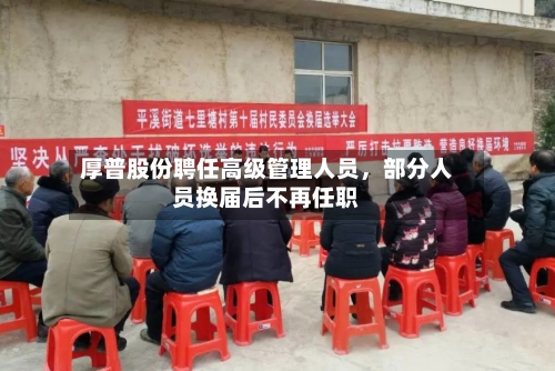 厚普股份聘任高级管理人员	，部分人员换届后不再任职-第3张图片