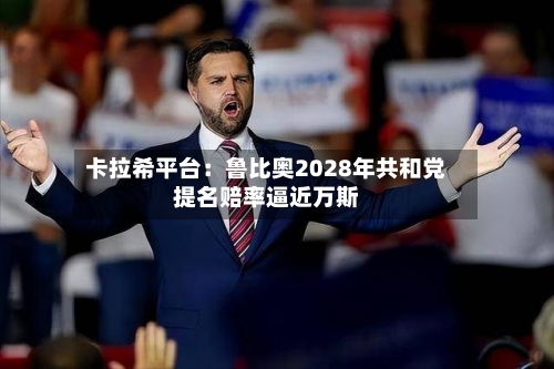 卡拉希平台:鲁比奥2028年共和党提名赔率逼近万斯-第2张图片