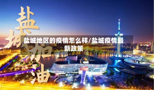 盐城地区的疫情怎么样/盐城疫情最新政策-第2张图片