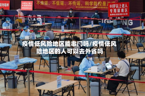 疫情低风险地区能串门吗/疫情低风险地区的人可以去外省吗