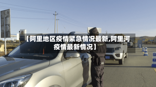 【阿里地区疫情紧急情况最新,阿里河疫情最新情况】