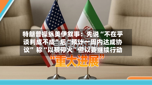 特朗普操纵美伊叙事：先说“不在乎谈判成不成”后“预计一周内达成协议” 称“以黎停火	”但以要继续行动-第3张图片