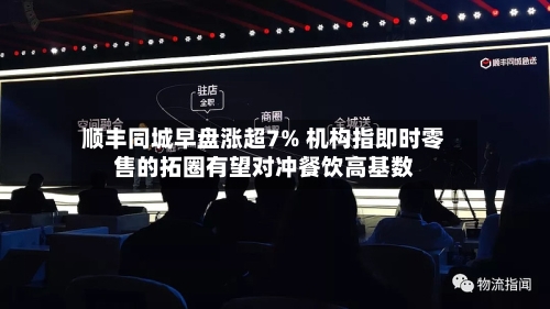 顺丰同城早盘涨超7% 机构指即时零售的拓圈有望对冲餐饮高基数