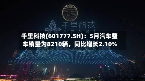千里科技(601777.SH)：5月汽车整车销量为8210辆，同比增长2.10%